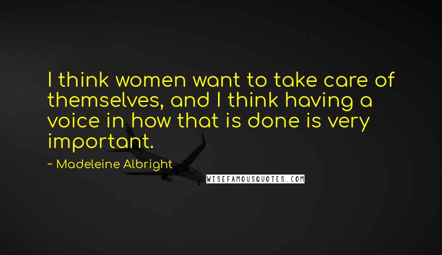 Madeleine Albright Quotes: I think women want to take care of themselves, and I think having a voice in how that is done is very important.