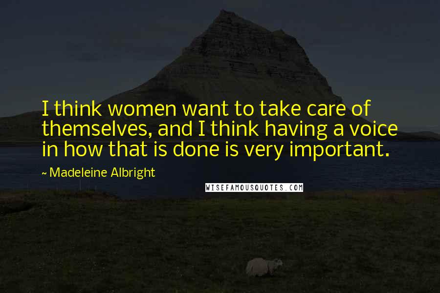 Madeleine Albright Quotes: I think women want to take care of themselves, and I think having a voice in how that is done is very important.