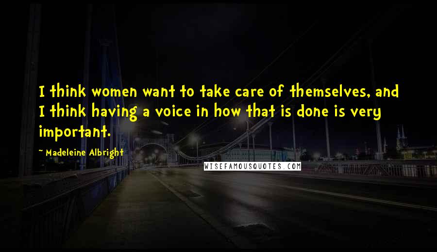 Madeleine Albright Quotes: I think women want to take care of themselves, and I think having a voice in how that is done is very important.