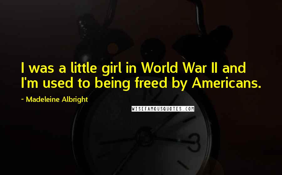 Madeleine Albright Quotes: I was a little girl in World War II and I'm used to being freed by Americans.