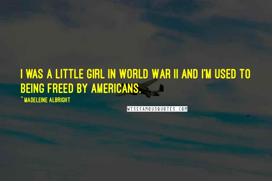 Madeleine Albright Quotes: I was a little girl in World War II and I'm used to being freed by Americans.