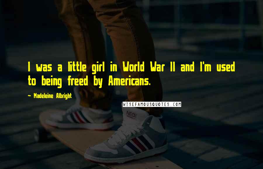 Madeleine Albright Quotes: I was a little girl in World War II and I'm used to being freed by Americans.