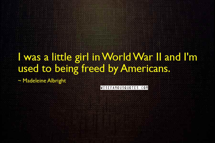 Madeleine Albright Quotes: I was a little girl in World War II and I'm used to being freed by Americans.