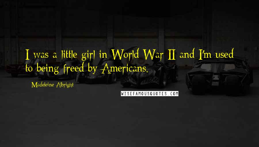 Madeleine Albright Quotes: I was a little girl in World War II and I'm used to being freed by Americans.