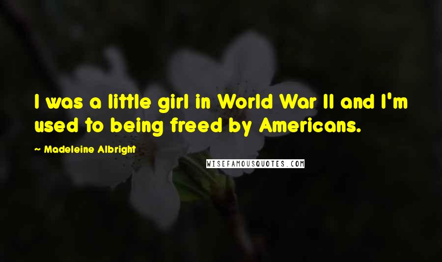 Madeleine Albright Quotes: I was a little girl in World War II and I'm used to being freed by Americans.