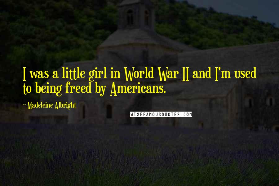 Madeleine Albright Quotes: I was a little girl in World War II and I'm used to being freed by Americans.