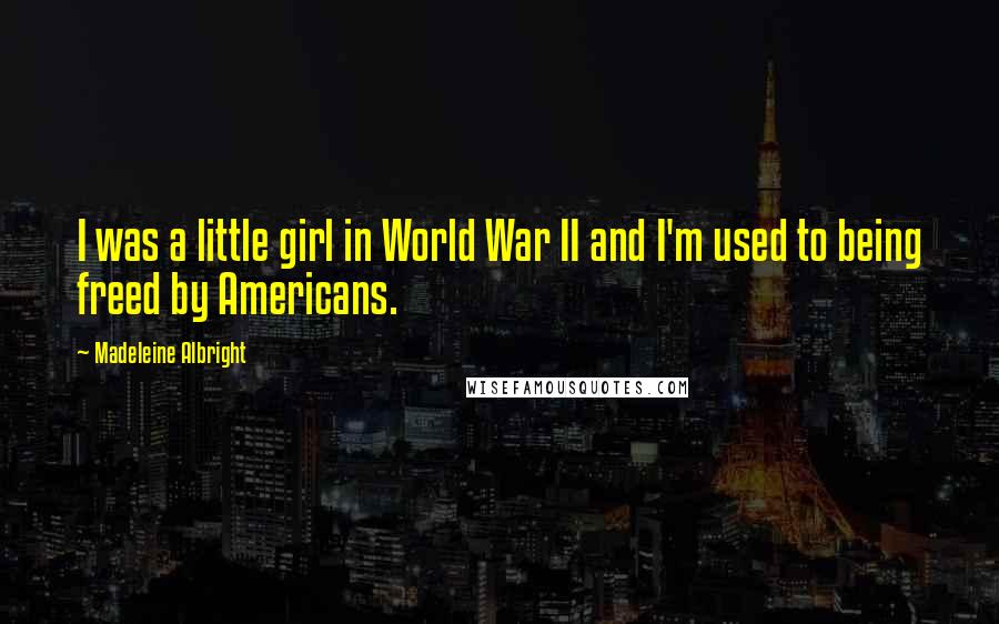 Madeleine Albright Quotes: I was a little girl in World War II and I'm used to being freed by Americans.