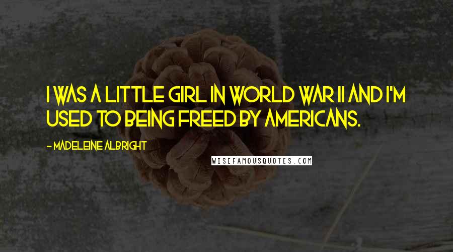 Madeleine Albright Quotes: I was a little girl in World War II and I'm used to being freed by Americans.