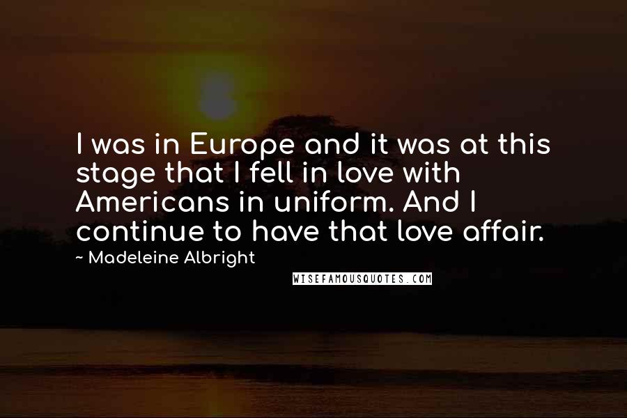 Madeleine Albright Quotes: I was in Europe and it was at this stage that I fell in love with Americans in uniform. And I continue to have that love affair.