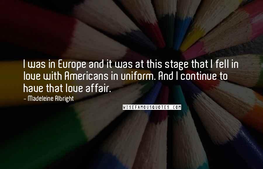 Madeleine Albright Quotes: I was in Europe and it was at this stage that I fell in love with Americans in uniform. And I continue to have that love affair.