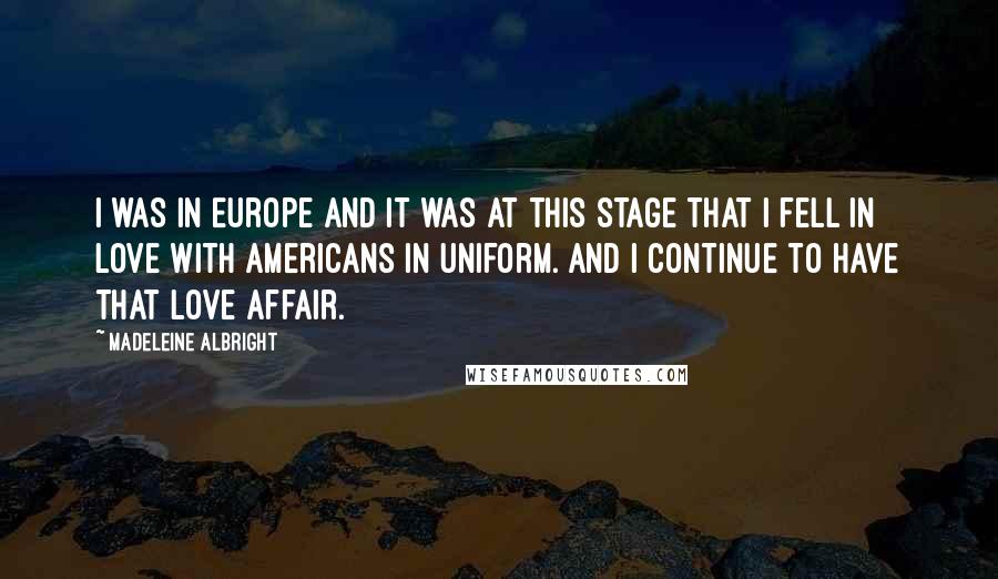 Madeleine Albright Quotes: I was in Europe and it was at this stage that I fell in love with Americans in uniform. And I continue to have that love affair.