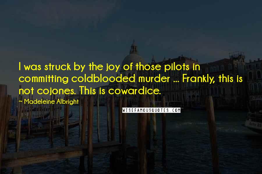 Madeleine Albright Quotes: I was struck by the joy of those pilots in committing coldblooded murder ... Frankly, this is not cojones. This is cowardice.