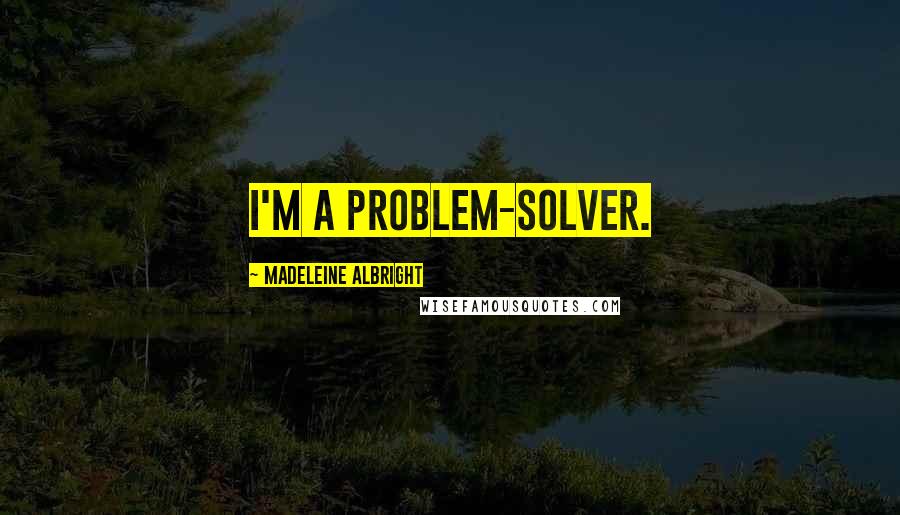 Madeleine Albright Quotes: I'm a problem-solver.