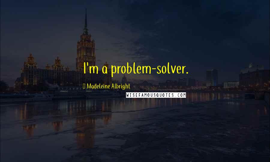 Madeleine Albright Quotes: I'm a problem-solver.