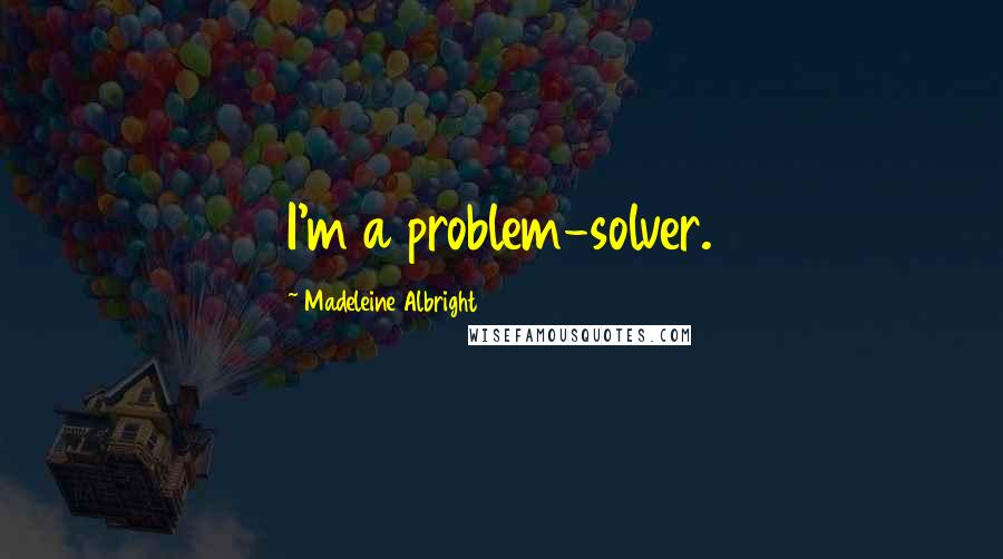 Madeleine Albright Quotes: I'm a problem-solver.