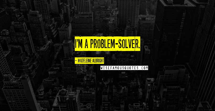 Madeleine Albright Quotes: I'm a problem-solver.