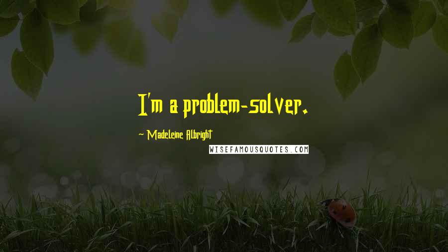 Madeleine Albright Quotes: I'm a problem-solver.
