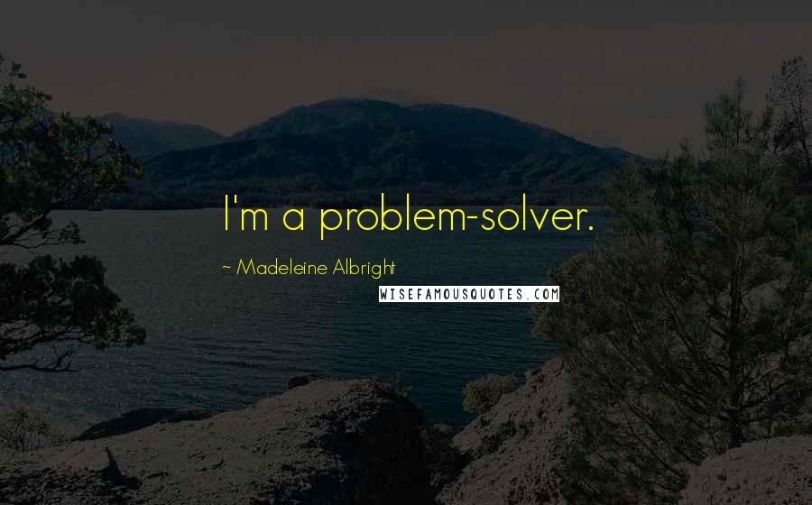 Madeleine Albright Quotes: I'm a problem-solver.