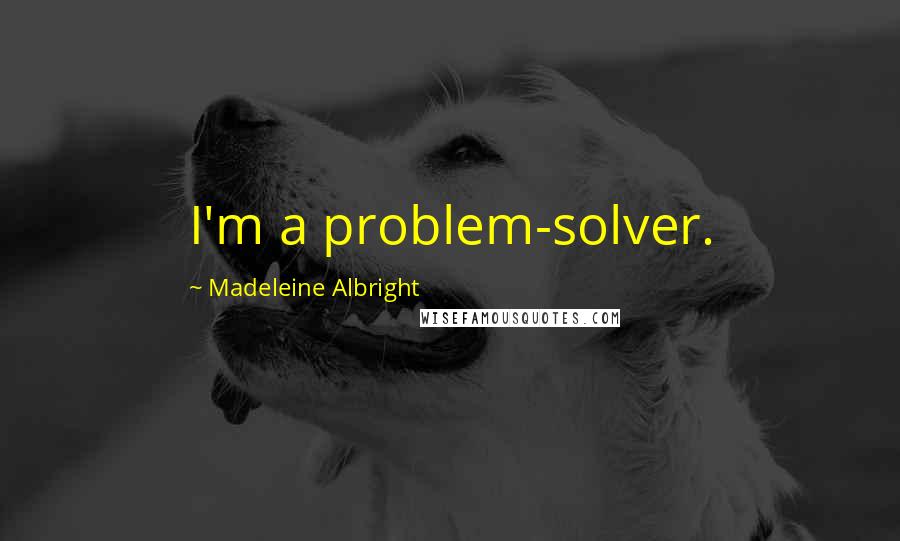 Madeleine Albright Quotes: I'm a problem-solver.