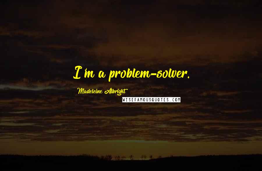 Madeleine Albright Quotes: I'm a problem-solver.