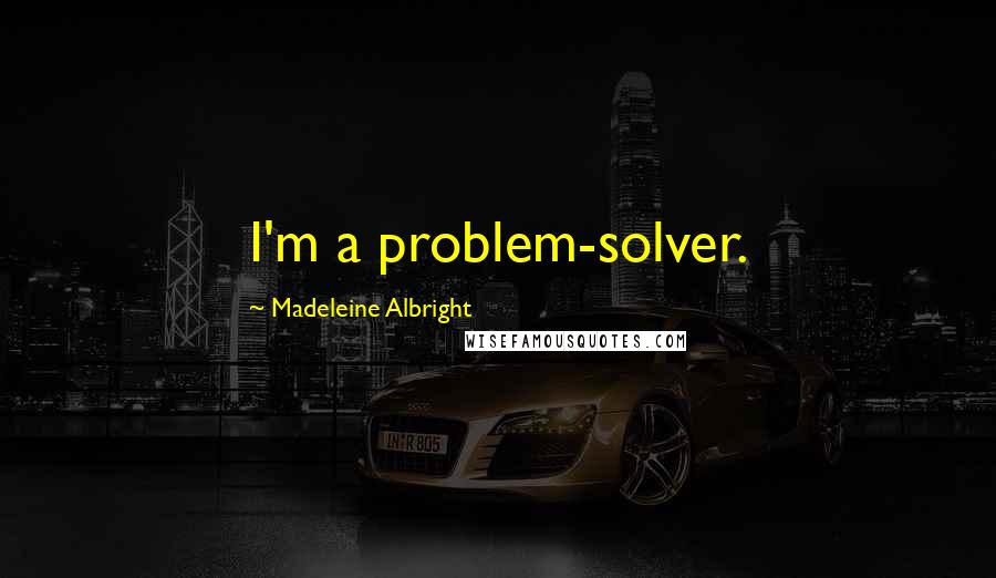 Madeleine Albright Quotes: I'm a problem-solver.