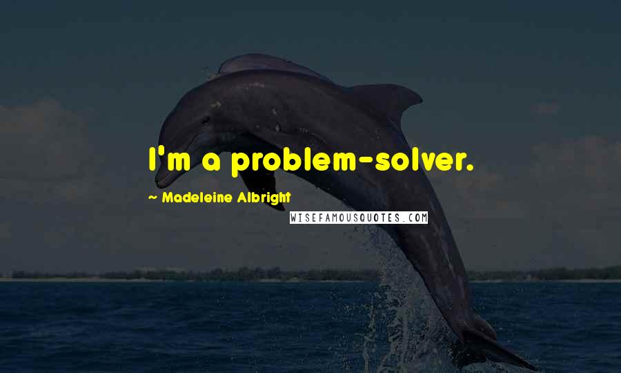 Madeleine Albright Quotes: I'm a problem-solver.