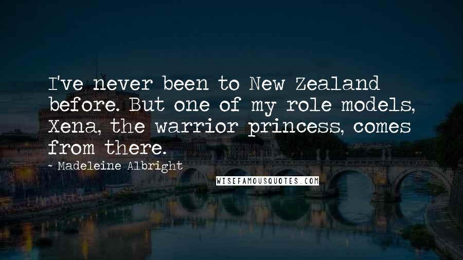 Madeleine Albright Quotes: I've never been to New Zealand before. But one of my role models, Xena, the warrior princess, comes from there.