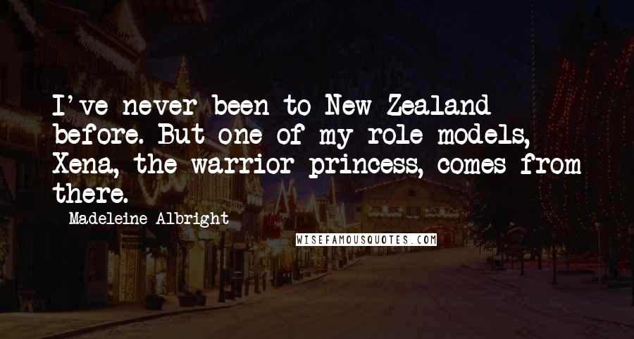 Madeleine Albright Quotes: I've never been to New Zealand before. But one of my role models, Xena, the warrior princess, comes from there.