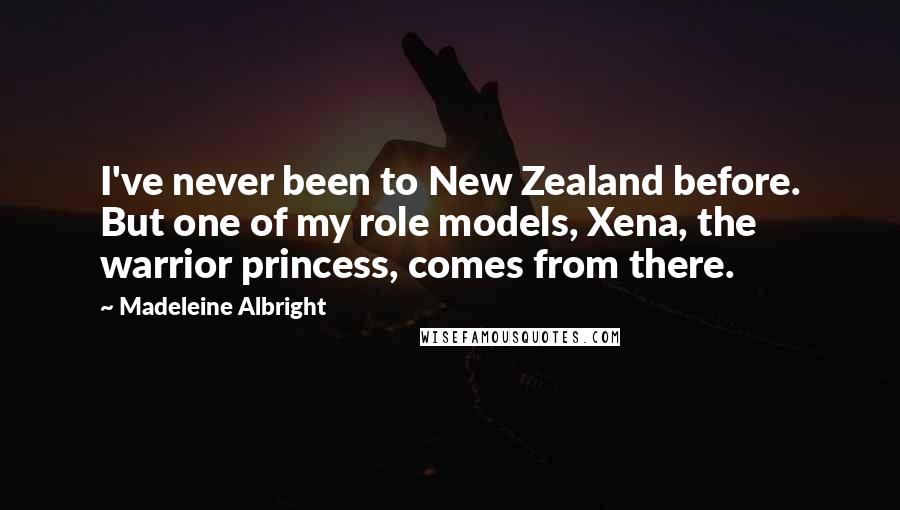 Madeleine Albright Quotes: I've never been to New Zealand before. But one of my role models, Xena, the warrior princess, comes from there.