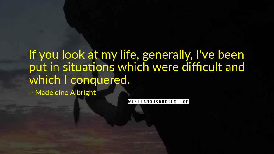 Madeleine Albright Quotes: If you look at my life, generally, I've been put in situations which were difficult and which I conquered.