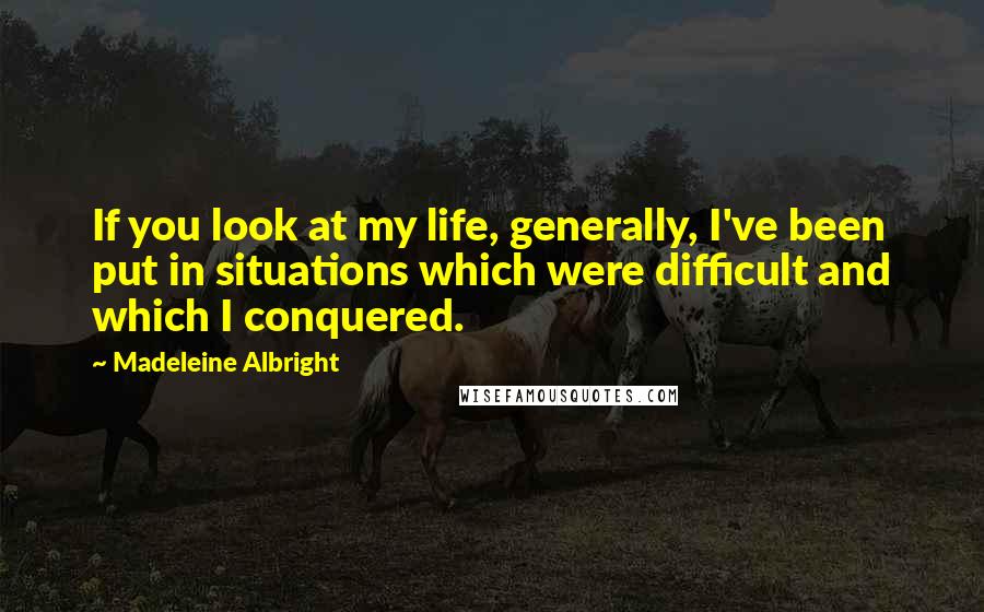 Madeleine Albright Quotes: If you look at my life, generally, I've been put in situations which were difficult and which I conquered.