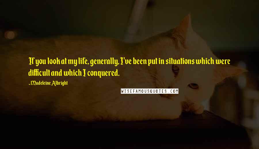 Madeleine Albright Quotes: If you look at my life, generally, I've been put in situations which were difficult and which I conquered.