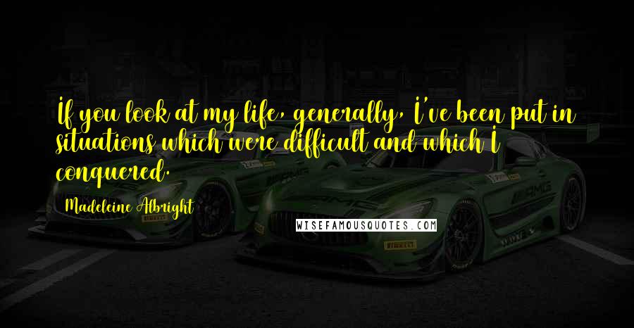 Madeleine Albright Quotes: If you look at my life, generally, I've been put in situations which were difficult and which I conquered.