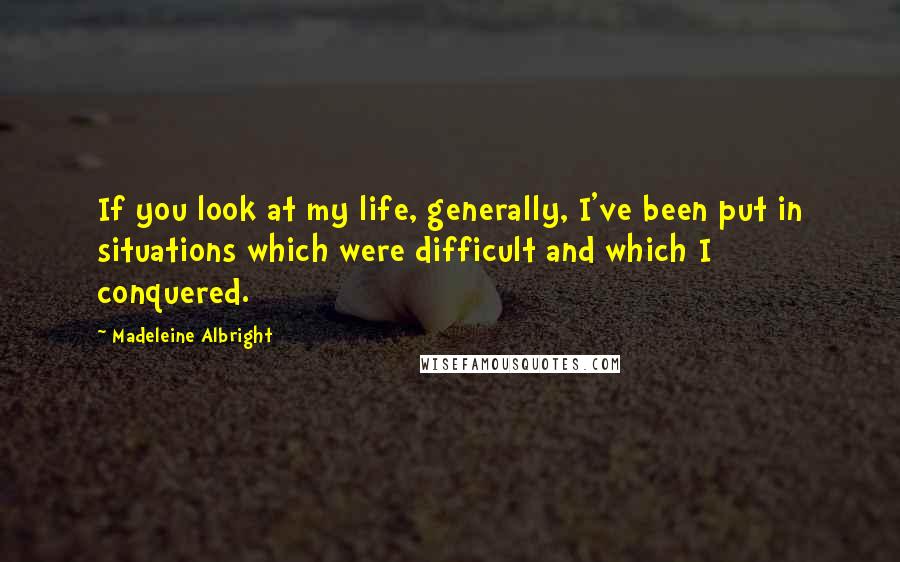 Madeleine Albright Quotes: If you look at my life, generally, I've been put in situations which were difficult and which I conquered.