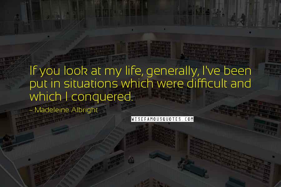 Madeleine Albright Quotes: If you look at my life, generally, I've been put in situations which were difficult and which I conquered.