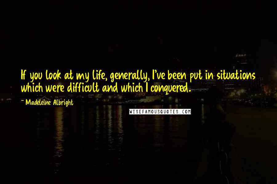 Madeleine Albright Quotes: If you look at my life, generally, I've been put in situations which were difficult and which I conquered.