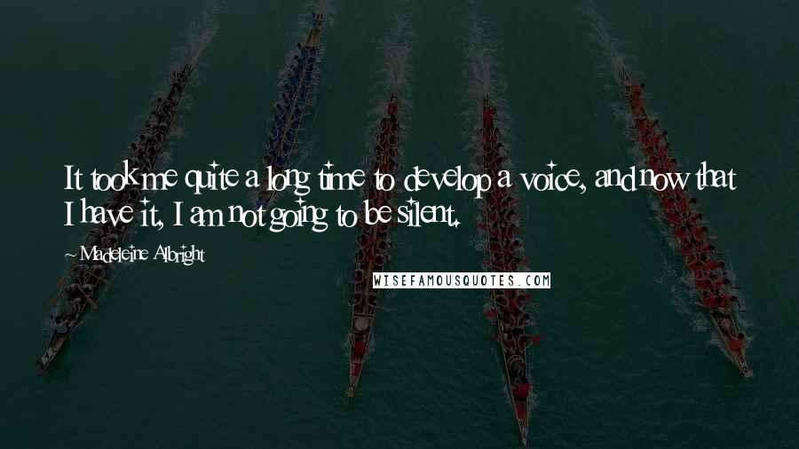 Madeleine Albright Quotes: It took me quite a long time to develop a voice, and now that I have it, I am not going to be silent.