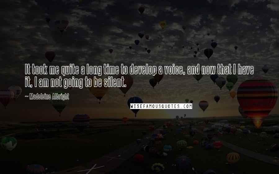 Madeleine Albright Quotes: It took me quite a long time to develop a voice, and now that I have it, I am not going to be silent.