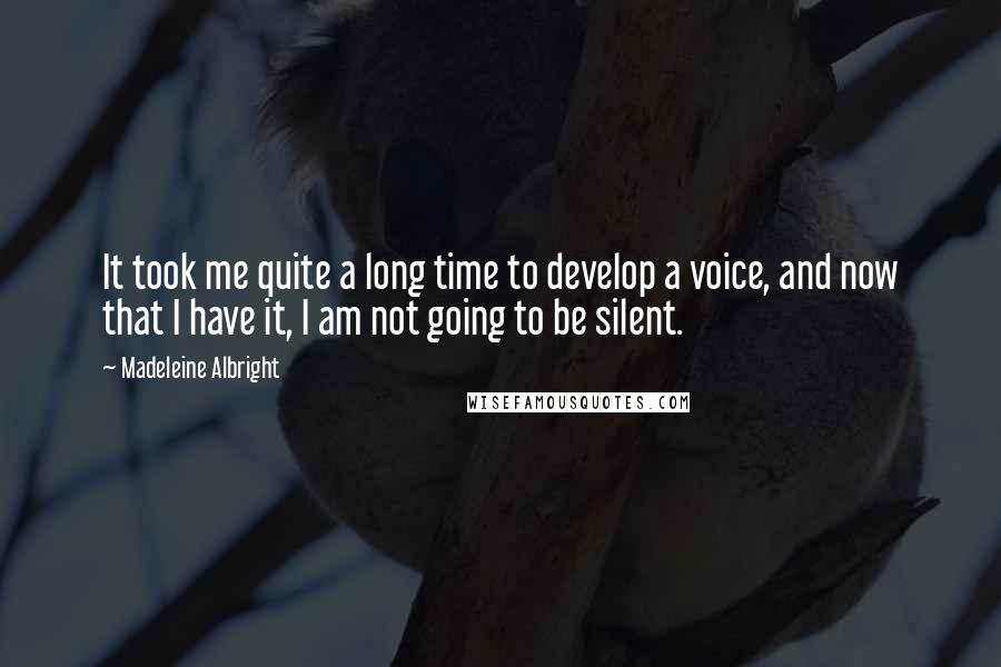 Madeleine Albright Quotes: It took me quite a long time to develop a voice, and now that I have it, I am not going to be silent.