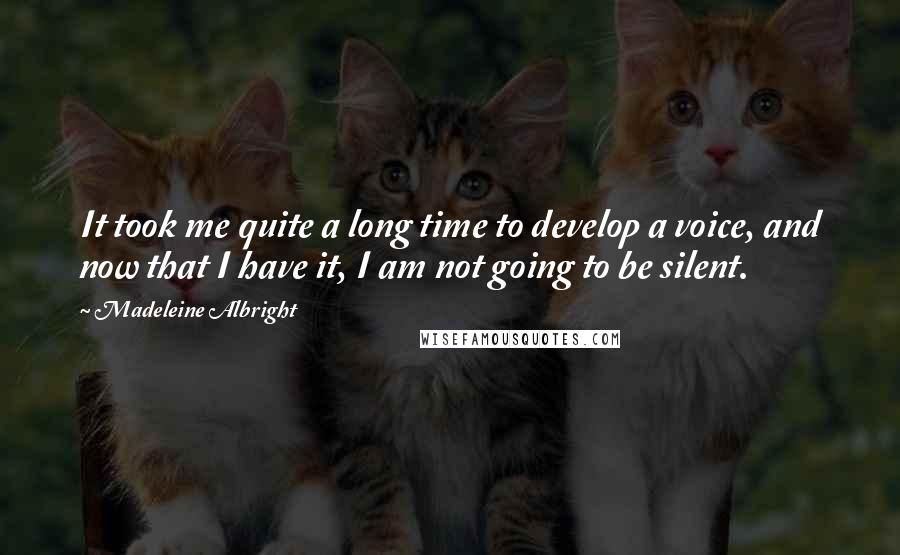 Madeleine Albright Quotes: It took me quite a long time to develop a voice, and now that I have it, I am not going to be silent.