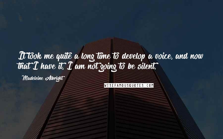 Madeleine Albright Quotes: It took me quite a long time to develop a voice, and now that I have it, I am not going to be silent.