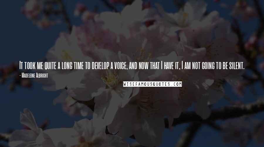 Madeleine Albright Quotes: It took me quite a long time to develop a voice, and now that I have it, I am not going to be silent.