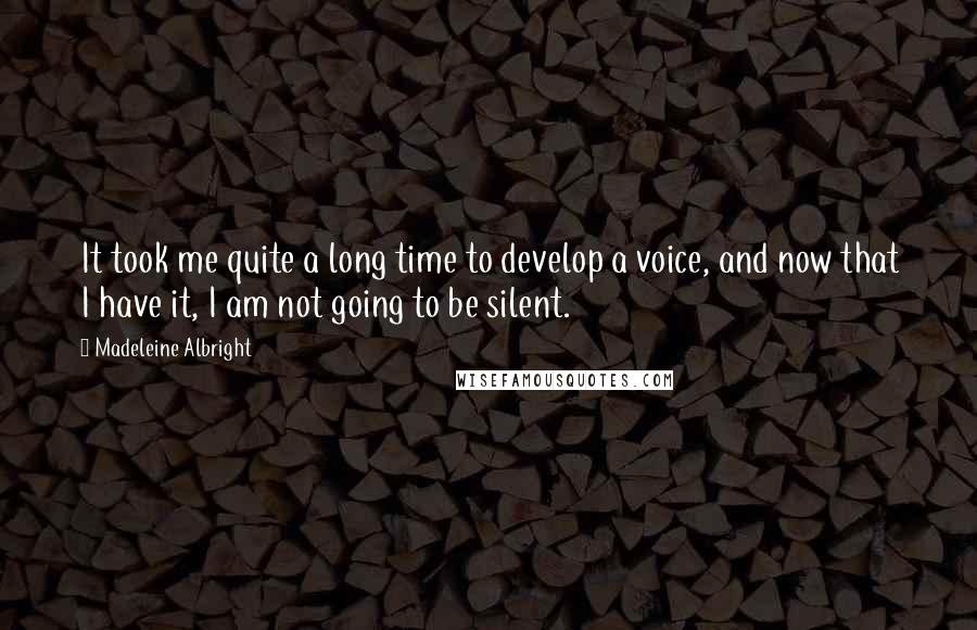 Madeleine Albright Quotes: It took me quite a long time to develop a voice, and now that I have it, I am not going to be silent.