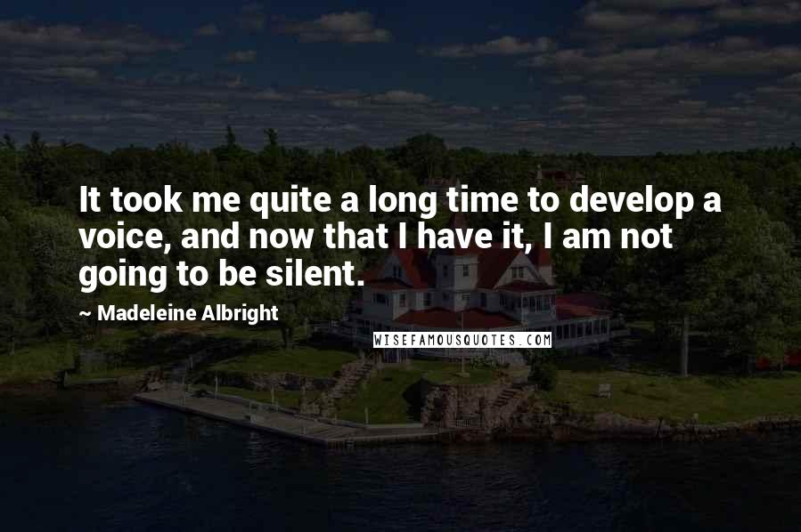 Madeleine Albright Quotes: It took me quite a long time to develop a voice, and now that I have it, I am not going to be silent.