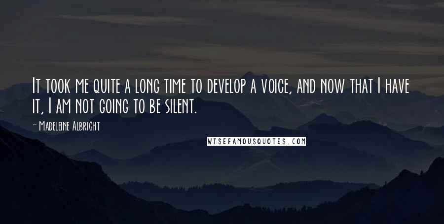 Madeleine Albright Quotes: It took me quite a long time to develop a voice, and now that I have it, I am not going to be silent.