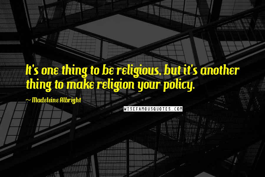 Madeleine Albright Quotes: It's one thing to be religious, but it's another thing to make religion your policy.