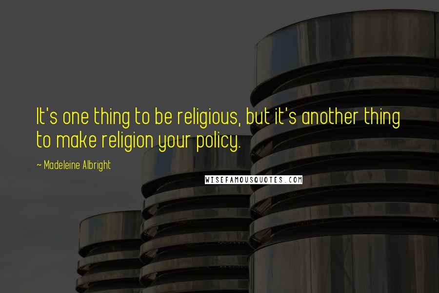 Madeleine Albright Quotes: It's one thing to be religious, but it's another thing to make religion your policy.