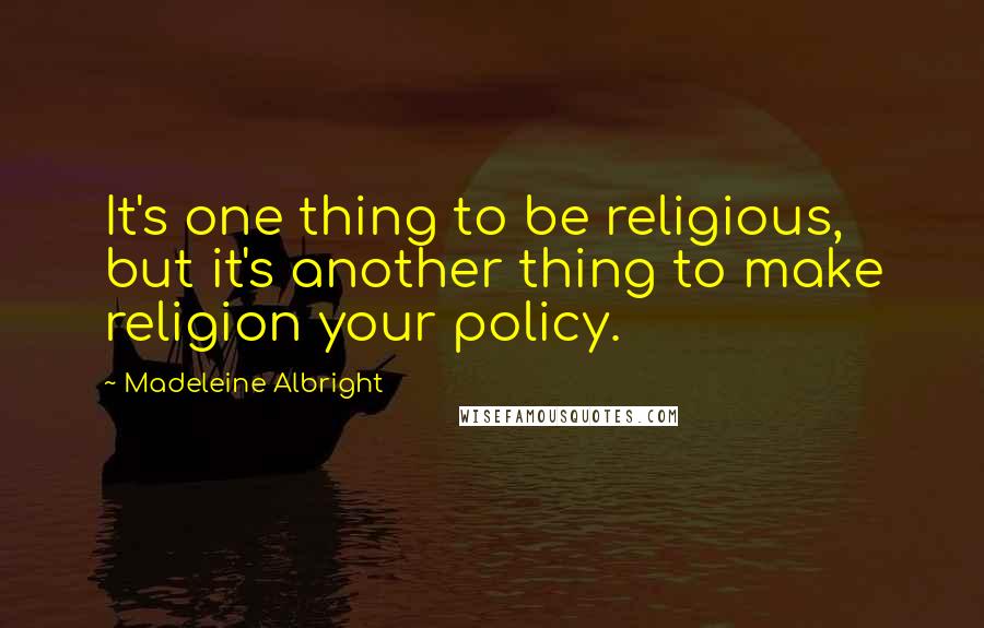 Madeleine Albright Quotes: It's one thing to be religious, but it's another thing to make religion your policy.