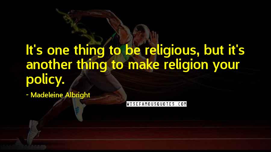 Madeleine Albright Quotes: It's one thing to be religious, but it's another thing to make religion your policy.