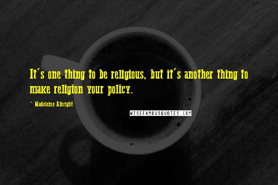 Madeleine Albright Quotes: It's one thing to be religious, but it's another thing to make religion your policy.